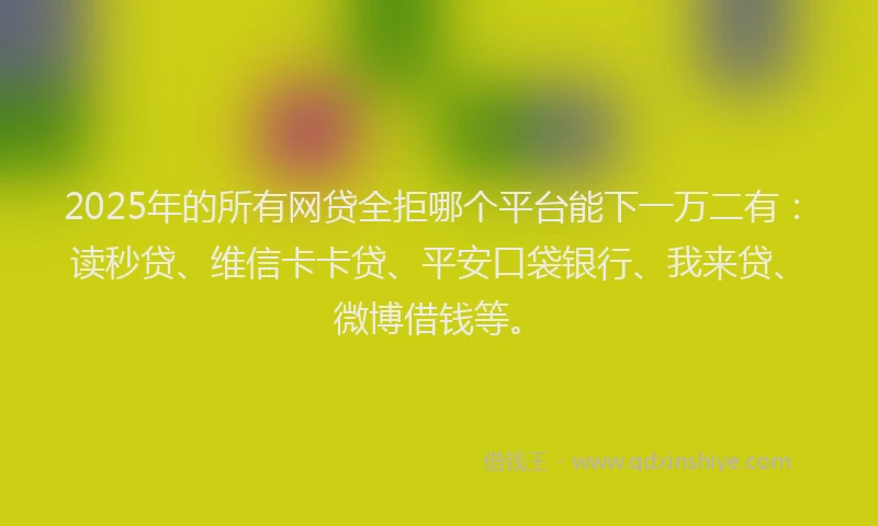 2025年的所有网贷全拒哪个平台能下一万二有：读秒贷、维信卡卡贷、平安口袋银行、我来贷、微博借钱等。