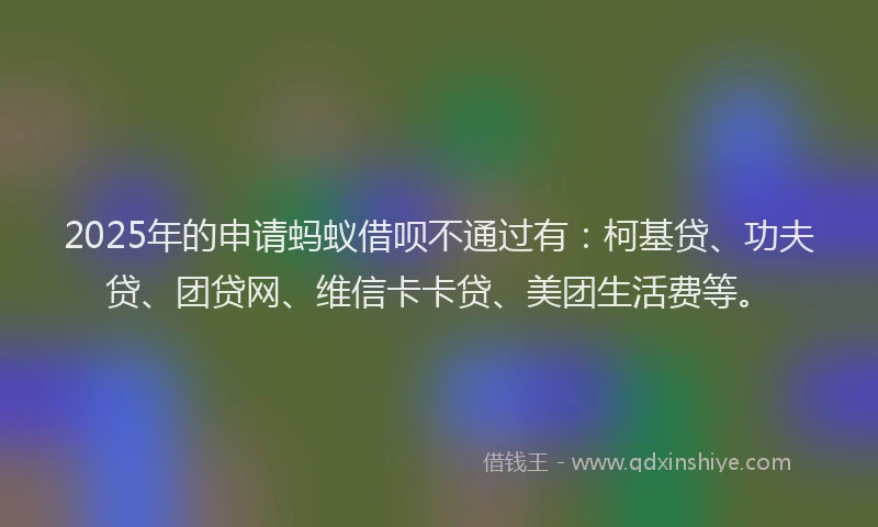 2025年的申请蚂蚁借呗不通过有：柯基贷、功夫贷、团贷网、维信卡卡贷、美团生活费等。