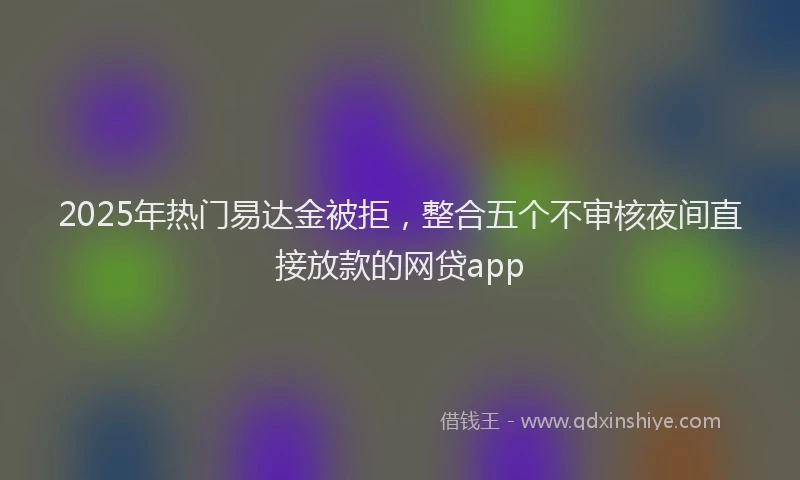 2025年热门易达金被拒，整合五个不审核夜间直接放款的网贷app