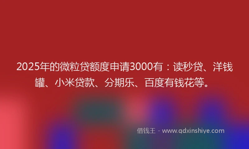 2025年的微粒贷额度申请3000有：读秒贷、洋钱罐、小米贷款、分期乐、百度有钱花等。