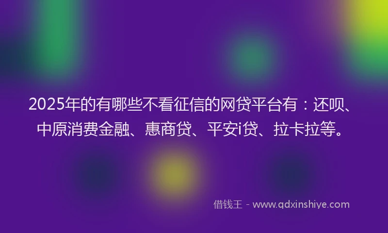 2025年的有哪些不看征信的网贷平台有：还呗、中原消费金融、惠商贷、平安i贷、拉卡拉等。