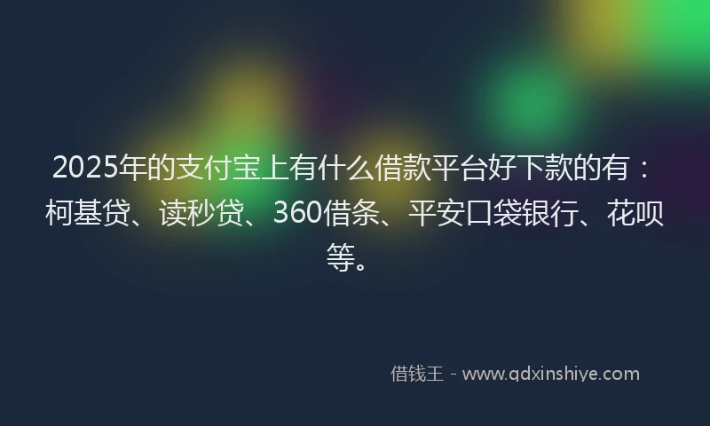 2025年的支付宝上有什么借款平台好下款的有：柯基贷、读秒贷、360借条、平安口袋银行、花呗等。