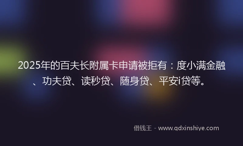 2025年的百夫长附属卡申请被拒有：度小满金融、功夫贷、读秒贷、随身贷、平安i贷等。