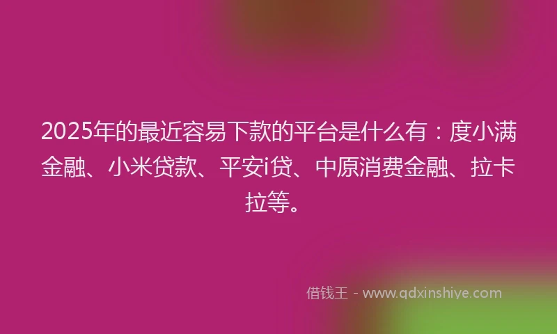 2025年的最近容易下款的平台是什么有：度小满金融、小米贷款、平安i贷、中原消费金融、拉卡拉等。