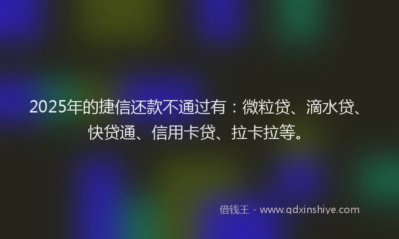 2025年的捷信还款不通过有：微粒贷、滴水贷、快贷通、信用卡贷、拉卡拉等。