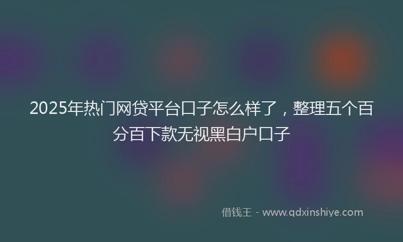2025年热门网贷平台口子怎么样了，整理五个百分百下款无视黑白户口子