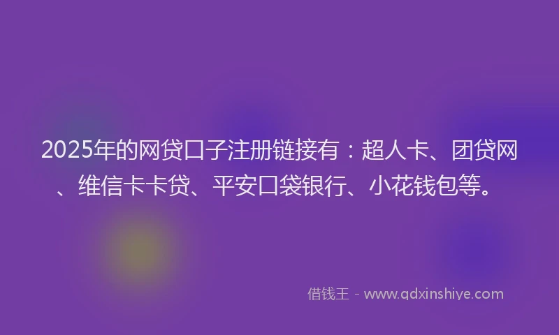 2025年的网贷口子注册链接有：超人卡、团贷网、维信卡卡贷、平安口袋银行、小花钱包等。