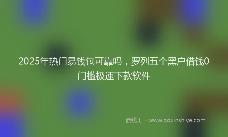 2025年热门易钱包可靠吗，罗列五个黑户借钱0门槛极速下款软件