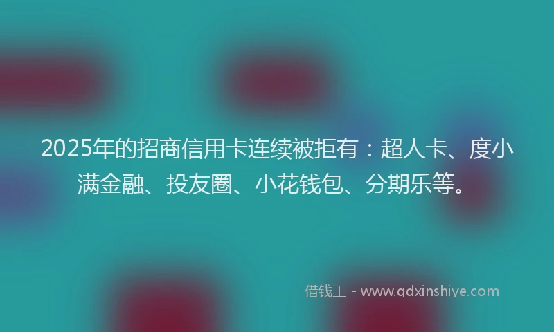2025年的招商信用卡连续被拒有：超人卡、度小满金融、投友圈、小花钱包、分期乐等。