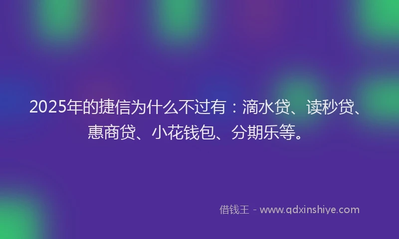 2025年的捷信为什么不过有：滴水贷、读秒贷、惠商贷、小花钱包、分期乐等。