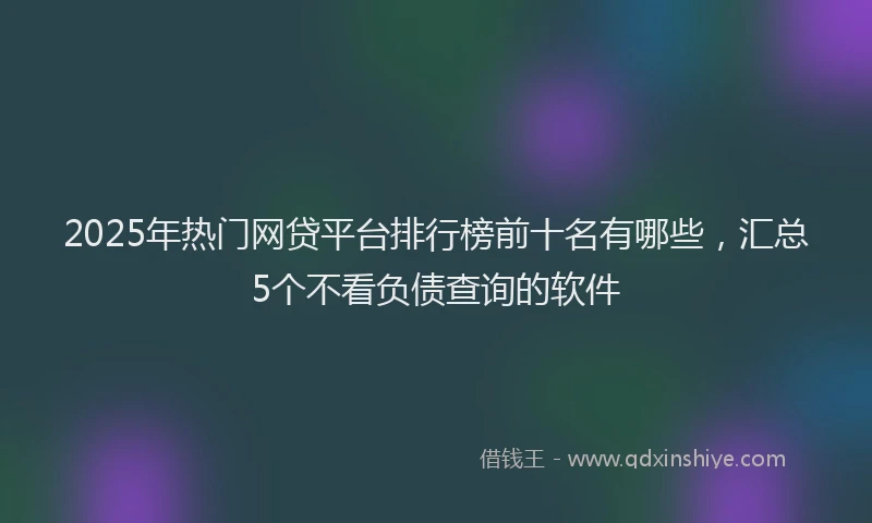 2025年热门网贷平台排行榜前十名有哪些，汇总5个不看负债查询的软件