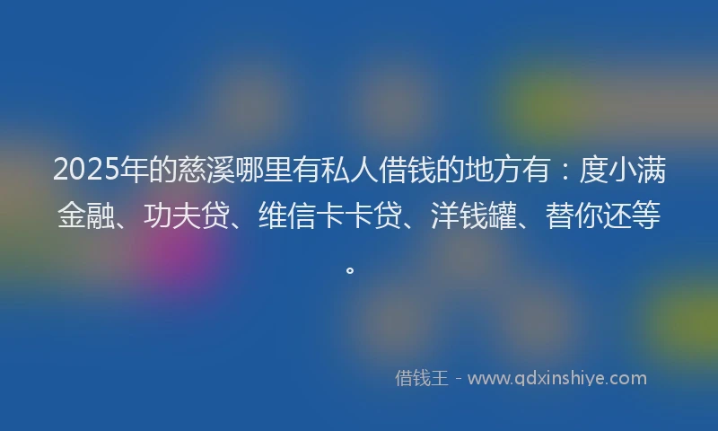 2025年的慈溪哪里有私人借钱的地方有：度小满金融、功夫贷、维信卡卡贷、洋钱罐、替你还等。