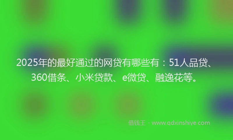 2025年的最好通过的网贷有哪些有：51人品贷、360借条、小米贷款、e微贷、融逸花等。