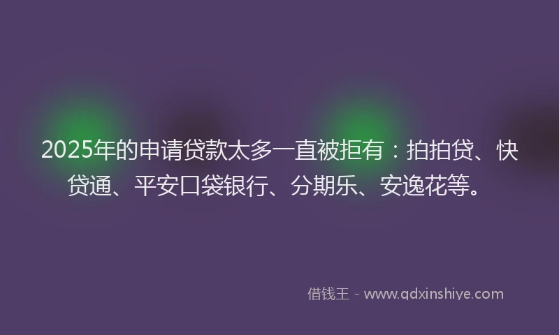 2025年的申请贷款太多一直被拒有：拍拍贷、快贷通、平安口袋银行、分期乐、安逸花等。