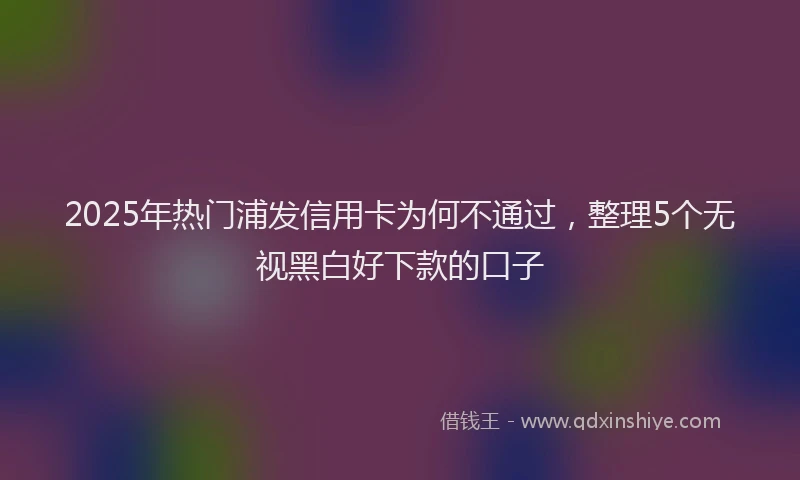 2025年热门浦发信用卡为何不通过，整理5个无视黑白好下款的口子
