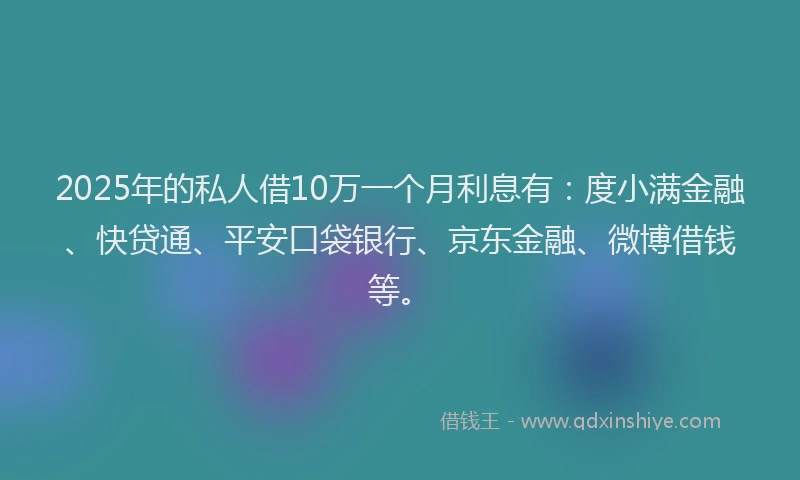 2025年的私人借10万一个月利息有：度小满金融、快贷通、平安口袋银行、京东金融、微博借钱等。