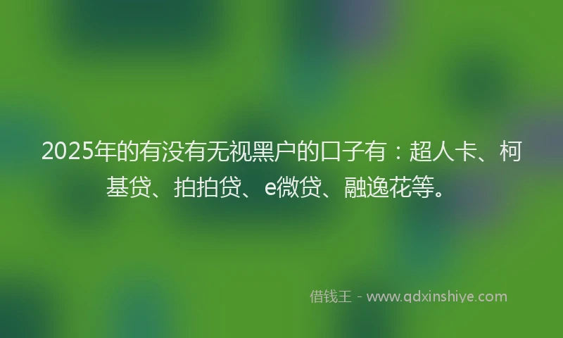 2025年的有没有无视黑户的口子有：超人卡、柯基贷、拍拍贷、e微贷、融逸花等。