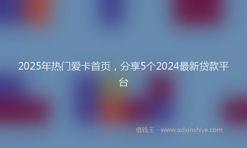 2025年热门爱卡首页，分享5个2024最新贷款平台