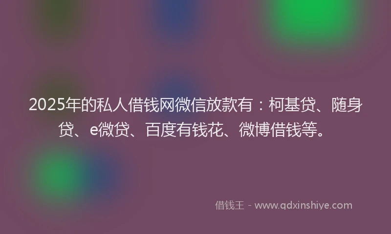 2025年的私人借钱网微信放款有：柯基贷、随身贷、e微贷、百度有钱花、微博借钱等。