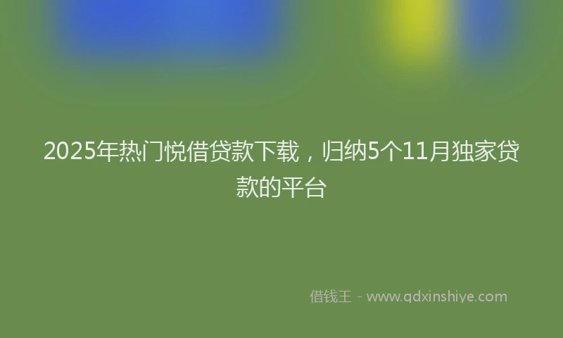 2025年热门悦借贷款下载，归纳5个11月独家贷款的平台