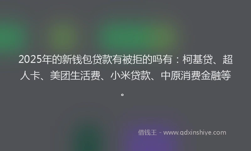 2025年的新钱包贷款有被拒的吗有：柯基贷、超人卡、美团生活费、小米贷款、中原消费金融等。