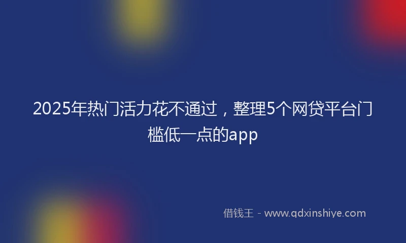 2025年热门活力花不通过，整理5个网贷平台门槛低一点的app