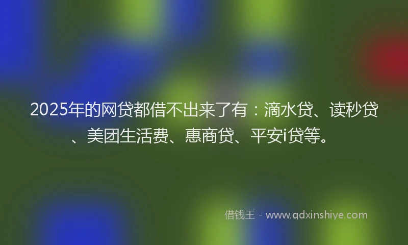 2025年的网贷都借不出来了有：滴水贷、读秒贷、美团生活费、惠商贷、平安i贷等。