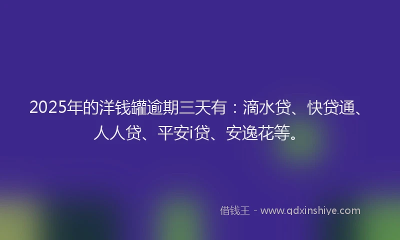 2025年的洋钱罐逾期三天有：滴水贷、快贷通、人人贷、平安i贷、安逸花等。