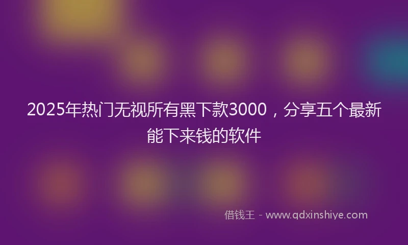 2025年热门无视所有黑下款3000，分享五个最新能下来钱的软件