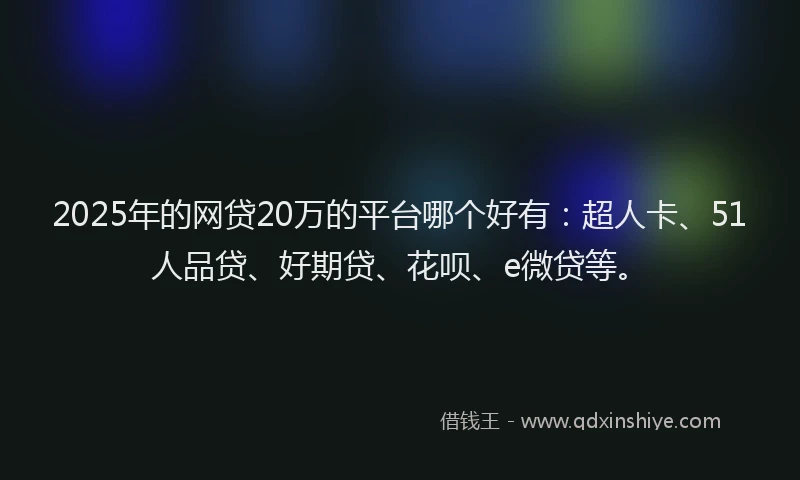 2025年的网贷20万的平台哪个好有：超人卡、51人品贷、好期贷、花呗、e微贷等。