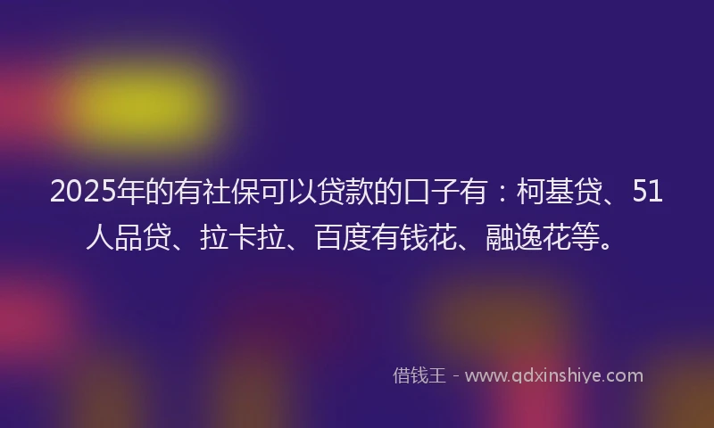 2025年的有社保可以贷款的口子有：柯基贷、51人品贷、拉卡拉、百度有钱花、融逸花等。