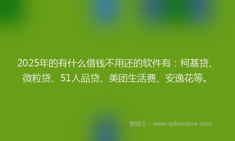 2025年的有什么借钱不用还的软件有：柯基贷、微粒贷、51人品贷、美团生活费、安逸花等。