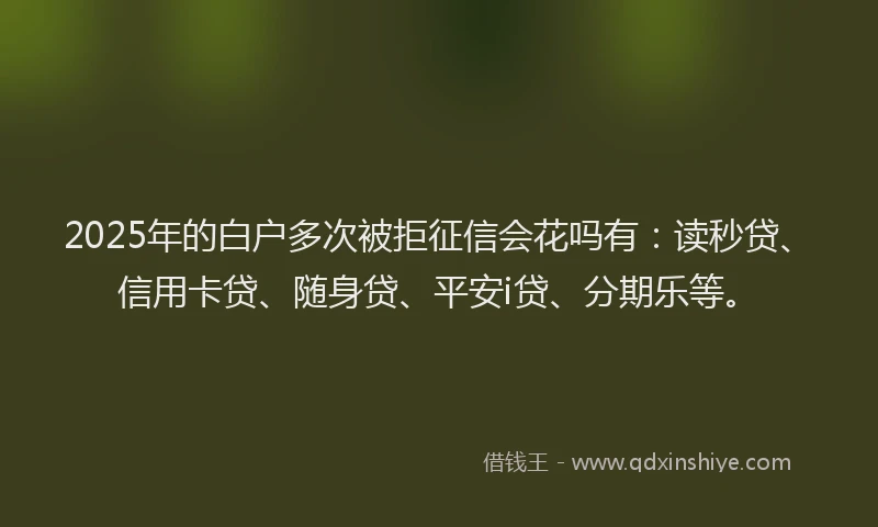 2025年的白户多次被拒征信会花吗有：读秒贷、信用卡贷、随身贷、平安i贷、分期乐等。