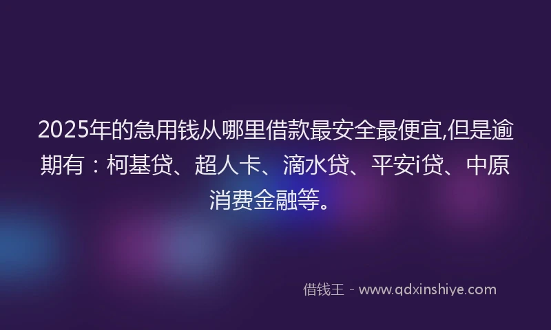 2025年的急用钱从哪里借款最安全最便宜,但是逾期有：柯基贷、超人卡、滴水贷、平安i贷、中原消费金融等。