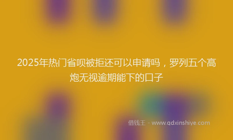 2025年热门省呗被拒还可以申请吗，罗列五个高炮无视逾期能下的口子