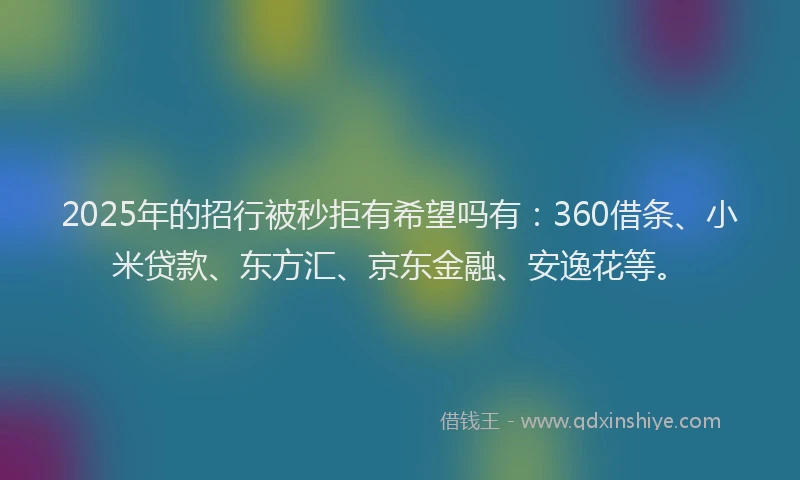 2025年的招行被秒拒有希望吗有：360借条、小米贷款、东方汇、京东金融、安逸花等。