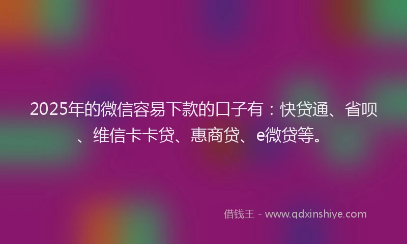 2025年的微信容易下款的口子有：快贷通、省呗、维信卡卡贷、惠商贷、e微贷等。