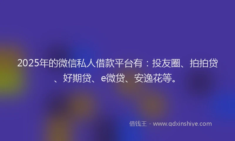 2025年的微信私人借款平台有：投友圈、拍拍贷、好期贷、e微贷、安逸花等。