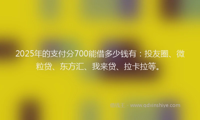 2025年的支付分700能借多少钱有：投友圈、微粒贷、东方汇、我来贷、拉卡拉等。