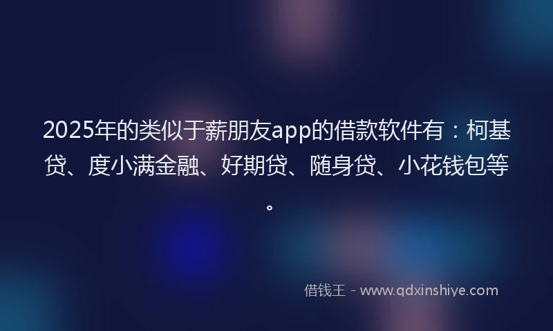 2025年的类似于薪朋友app的借款软件有：柯基贷、度小满金融、好期贷、随身贷、小花钱包等。