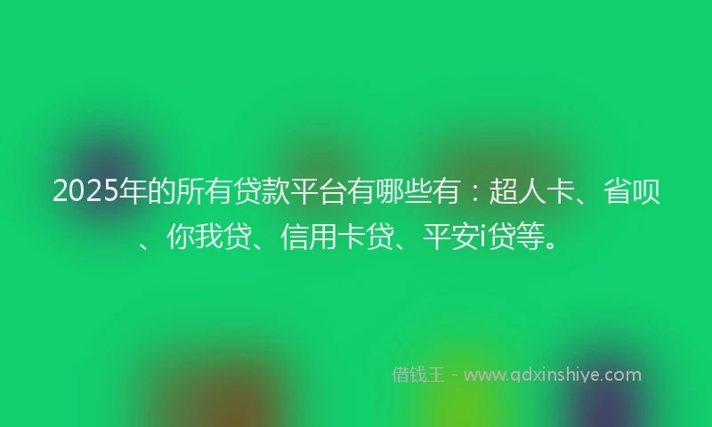 2025年的所有贷款平台有哪些有：超人卡、省呗、你我贷、信用卡贷、平安i贷等。