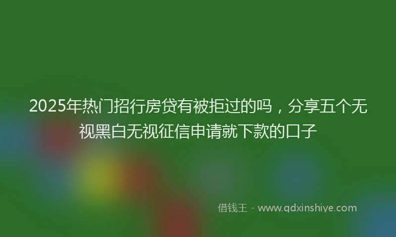 2025年热门招行房贷有被拒过的吗，分享五个无视黑白无视征信申请就下款的口子