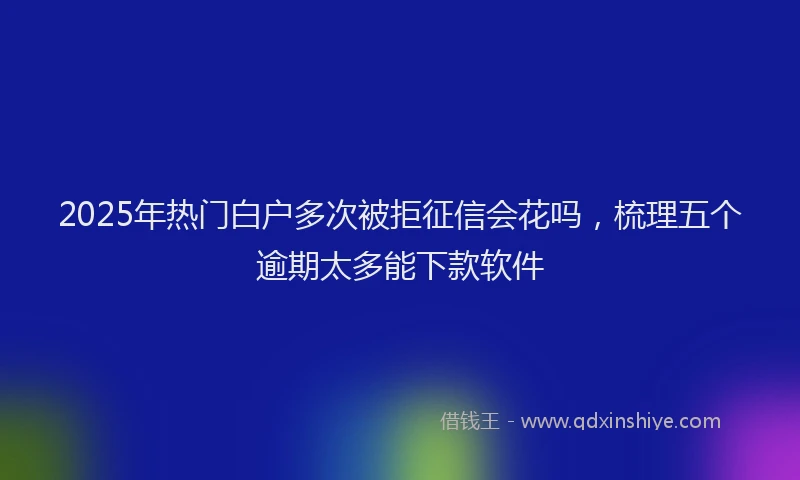 2025年热门白户多次被拒征信会花吗，梳理五个逾期太多能下款软件