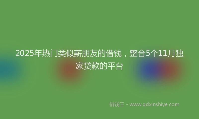 2025年热门类似薪朋友的借钱，整合5个11月独家贷款的平台