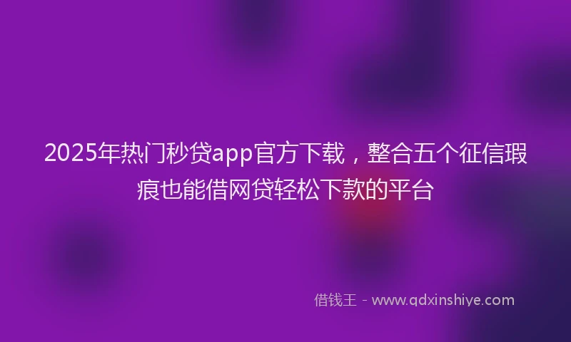 2025年热门秒贷app官方下载，整合五个征信瑕疵也能借网贷轻松下款的平台