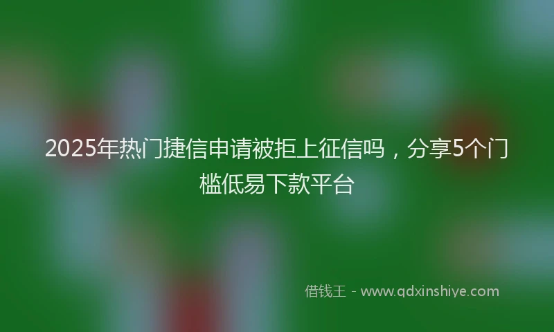 2025年热门捷信申请被拒上征信吗，分享5个门槛低易下款平台