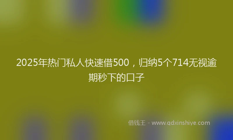 2025年热门私人快速借500，归纳5个714无视逾期秒下的口子
