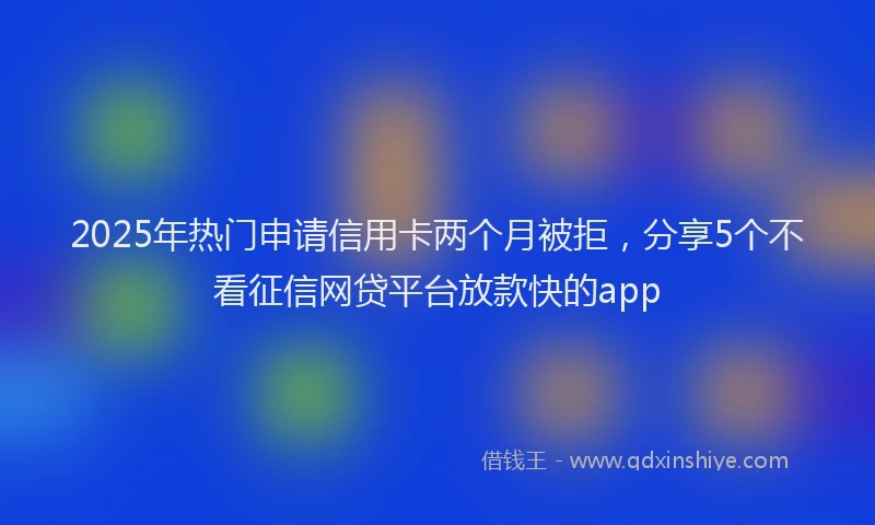 2025年热门申请信用卡两个月被拒，分享5个不看征信网贷平台放款快的app