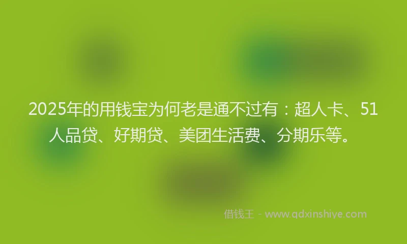 2025年的用钱宝为何老是通不过有：超人卡、51人品贷、好期贷、美团生活费、分期乐等。