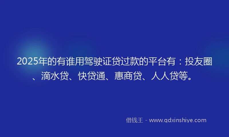 2025年的有谁用驾驶证贷过款的平台有：投友圈、滴水贷、快贷通、惠商贷、人人贷等。